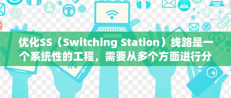 优化SS(Switching Station)线路是一个系统性的工程,需要从多个方面进行分析和实施。以下是对优化过程的总结和建议