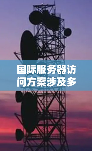 国际服务器访问方案涉及多个方面,包括网络连接、数据传输、安全性、成本控制等。以下是一些常见的国际服务器访问方案,供你参考