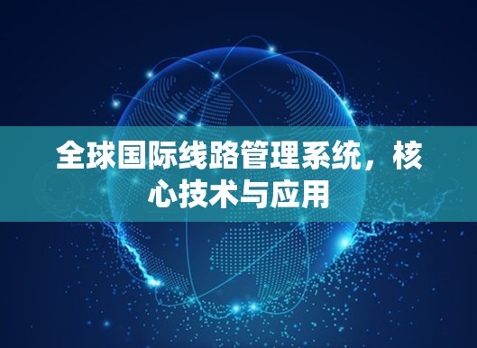 全球国际线路管理系统,核心技术与应用