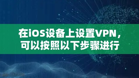 在iOS设备上设置VPN,可以按照以下步骤进行
