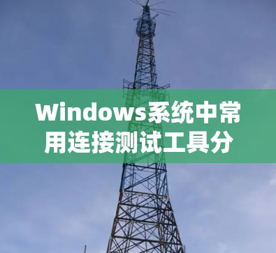 Windows系统中常用连接测试工具分析及应用