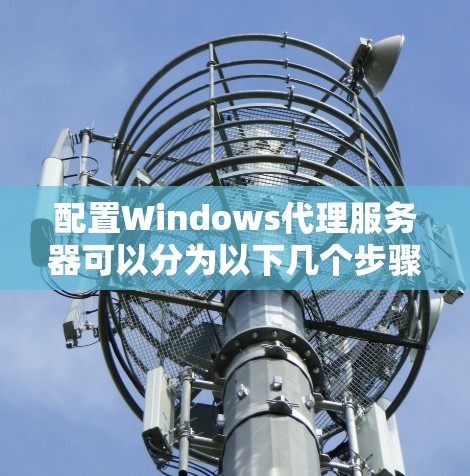 配置Windows代理服务器可以分为以下几个步骤,帮助你顺利完成设置