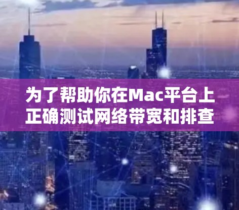为了帮助你在Mac平台上正确测试网络带宽和排查网络问题,以下是一份详细的指南,分步骤说明如何使用常见的测速工具以及如何解决可能遇到的问题