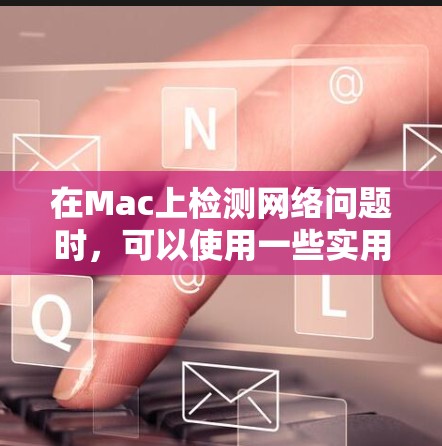 在Mac上检测网络问题时,可以使用一些实用的工具来帮助诊断网络连接和性能问题。以下是一些常用的网络检测工具和方法