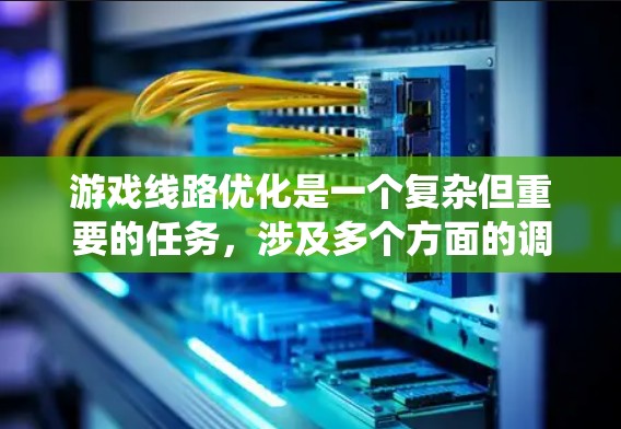 游戏线路优化是一个复杂但重要的任务，涉及多个方面的调整和优化，以确保游戏在性能和用户体验上都达到最佳状态。以下是对游戏线路优化的系统化总结，帮助您全面理解和实施优化策略