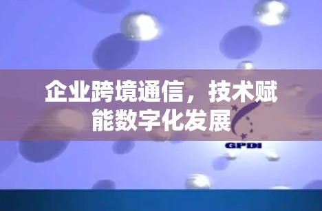 企业跨境通信,技术赋能数字化发展 企业跨境通信,技术赋能数字化发展