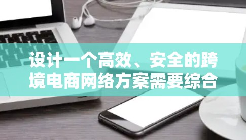 设计一个高效、安全的跨境电商网络方案需要综合考虑多个关键因素。以下是一个结构化的解决方案