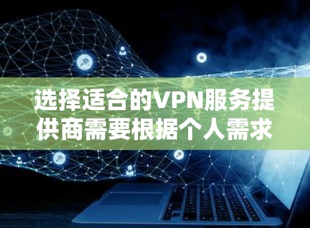 选择适合的VPN服务提供商需要根据个人需求进行综合考量,以下是针对不同需求的推荐和选择建议