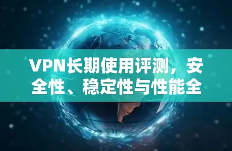 VPN长期使用评测，安全性、稳定性与性能全面分析