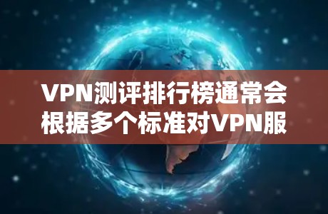 VPN测评排行榜通常会根据多个标准对VPN服务进行评分和排名,包括但不限于速度、隐私保护、服务器覆盖、可靠性、价格等。以下是一些常见的VPN测评排行榜的主要内容和推荐