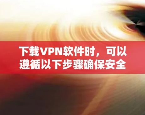 下载VPN软件时,可以遵循以下步骤确保安全和效率