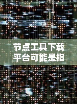 节点工具下载平台可能是指与节点相关的各种工具的下载平台。如果你指的是某种特定的工具或软件,请提供更多信息,以便我能够更准确地帮助你找到合适的下载平台