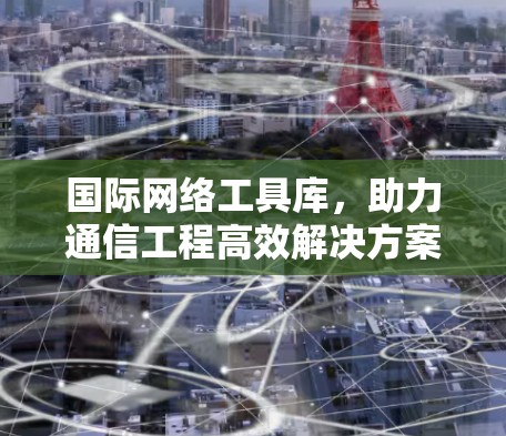 国际网络工具库,助力通信工程高效解决方案