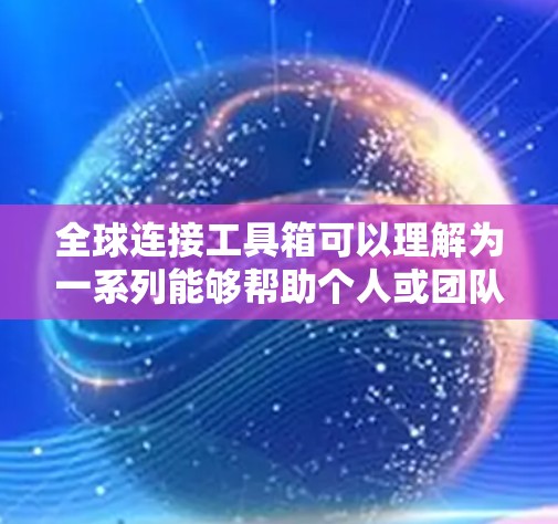 全球连接工具箱可以理解为一系列能够帮助个人或团队在全球范围内连接、协作和沟通的工具和资源。以下是一些常见的全球连接工具和资源，分为几大类