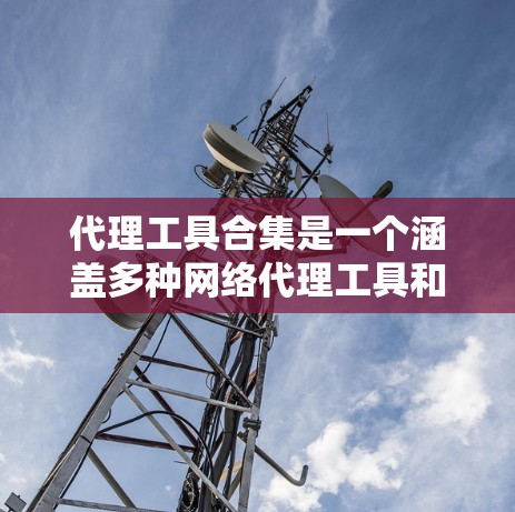代理工具合集是一个涵盖多种网络代理工具和技术的集合,旨在满足不同需求的用户。以下是一些常见的代理工具和技术的合集,主要分为网络代理、加密传输、隐私保护、测试工具、安全防护等多个方面