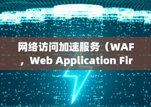 网络访问加速服务(WAF,Web Application Firewall)是一种关键的网络安全解决方案,专门保护Web应用免受多种攻击。以下是对WAF的系统化总结