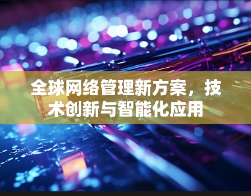 全球网络管理新方案,技术创新与智能化应用