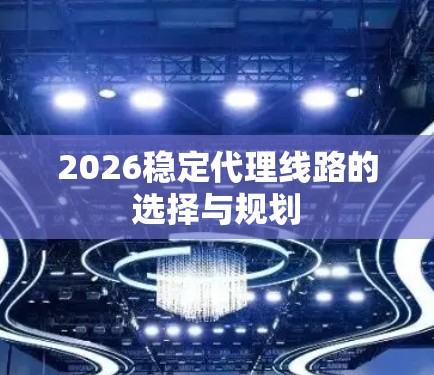 2026稳定代理线路的选择与规划