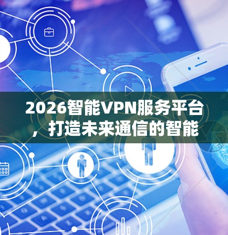 2026智能VPN服务平台,打造未来通信的智能解决方案