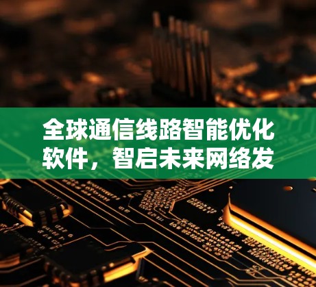 全球通信线路智能优化软件,智启未来网络发展