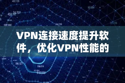 VPN连接速度提升软件,优化VPN性能的有效方法