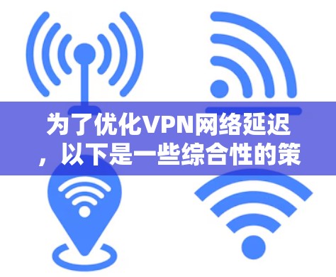 为了优化VPN网络延迟,以下是一些综合性的策略和工具的建议,帮助您实现更流畅的数据传输