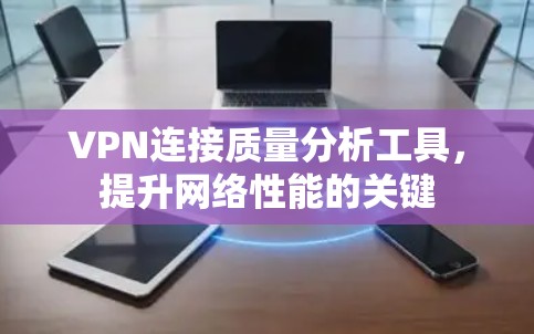 VPN连接质量分析工具,提升网络性能的关键
