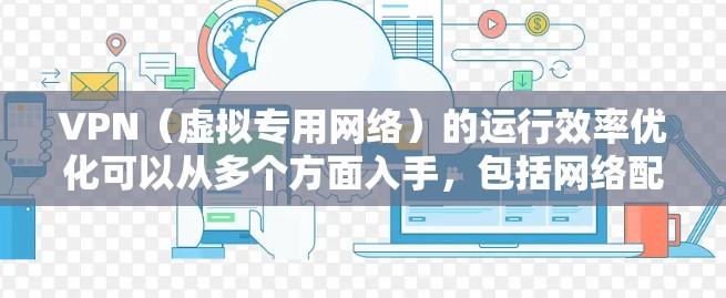 VPN(虚拟专用网络)的运行效率优化可以从多个方面入手,包括网络配置、协议选择、服务器管理、会话优化等。以下是一些常见的优化方法和建议