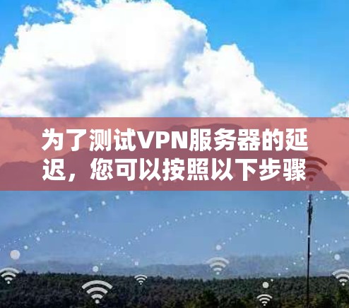 为了测试VPN服务器的延迟,您可以按照以下步骤进行