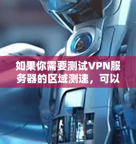 如果你需要测试VPN服务器的区域测速,可以按照以下步骤进行