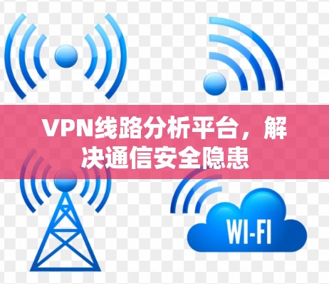 VPN线路分析平台,解决通信安全隐患