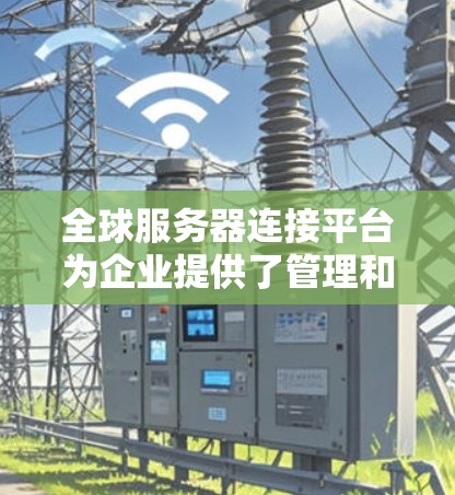 全球服务器连接平台为企业提供了管理和部署分布式服务器的强大工具,支持多云和多区域部署,确保高效、安全和灵活的运维。以下是对这些平台的详细分析和选择建议