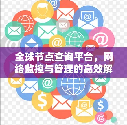 全球节点查询平台,网络监控与管理的高效解决方案