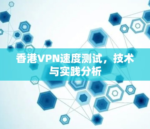 香港VPN速度测试,技术与实践分析