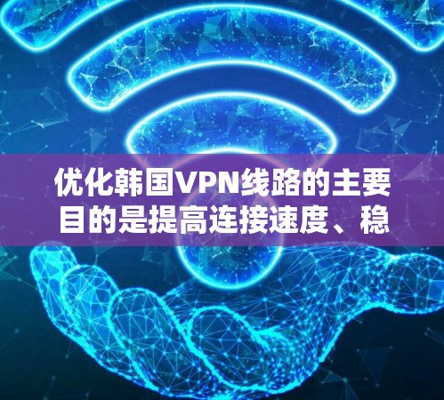 优化韩国VPN线路的主要目的是提高连接速度、稳定性和可靠性,同时解决可能遇到的访问限制问题。以下是一些优化方法和建议