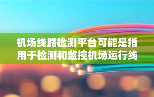 机场线路检测平台可能是指用于检测和监控机场运行线路的系统或平台。以下是一些可能的解释和相关信息