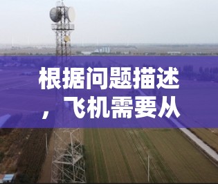 根据问题描述,飞机需要从机场A飞往C,中途经过B,但受限于飞行时间和速度。以下是详细分析
