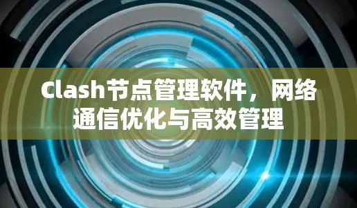 Clash节点管理软件,网络通信优化与高效管理
