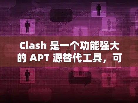 Clash 是一个功能强大的 APT 源替代工具,可以帮助你自定义订阅源和规则。以下是配置 Clash 的订阅源的详细教程