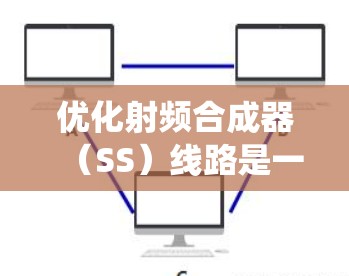 优化射频合成器(SS)线路是一个系统性的工程,涉及多个关键环节和设计挑战。以下是一份有条理的优化方案,帮助您全面解决潜在问题,提升线路性能