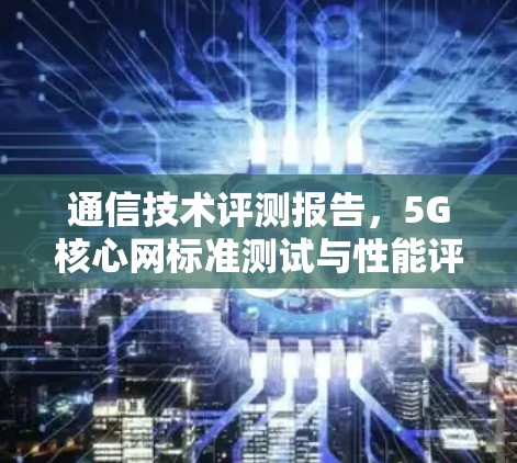 通信技术评测报告,5G核心网标准测试与性能评估