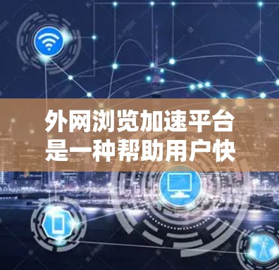 外网浏览加速平台是一种帮助用户快速、安全地访问外网网站和服务的工具,通过多种技术手段提供加速服务,适用于个人和企业用户。以下是关于这些平台的详细分析