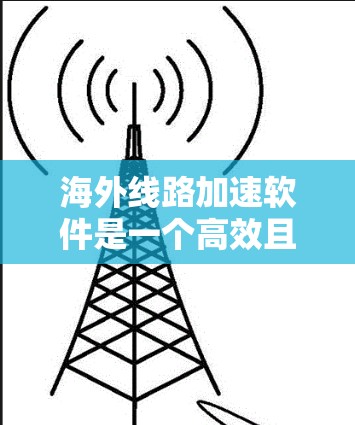 海外线路加速软件是一个高效且可靠的解决方案，特别适用于跨国企业和个人用户在需要快速、安全地传输大量数据时。以下是对该软件的详细分析和总结
