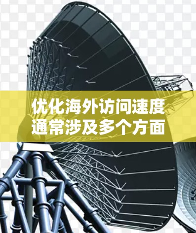 优化海外访问速度通常涉及多个方面,包括网络配置、服务器设置、数据传输策略等。以下是一些常见的优化方法和建议