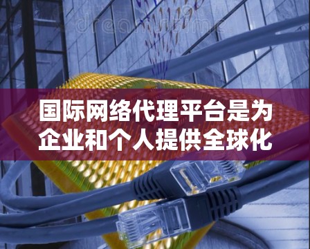国际网络代理平台是为企业和个人提供全球化网络服务的关键工具,涵盖互联网接入、云计算、数据中心等多种服务。以下是对这些平台的详细分析和建议