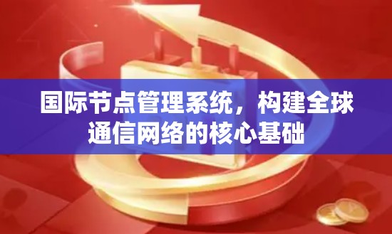 国际节点管理系统,构建全球通信网络的核心基础