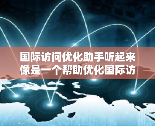 国际访问优化助手听起来像是一个帮助优化国际访问的工具或服务,可能涉及网站流量、跨国业务、跨国访问性能等方面的优化。以下是一些可能的解释和建议