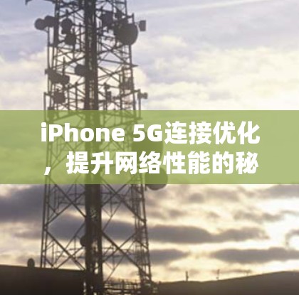 iPhone 5G连接优化，提升网络性能的秘密