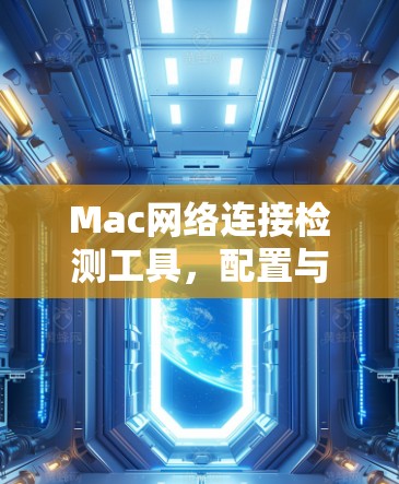 Mac网络连接检测工具,配置与使用指南