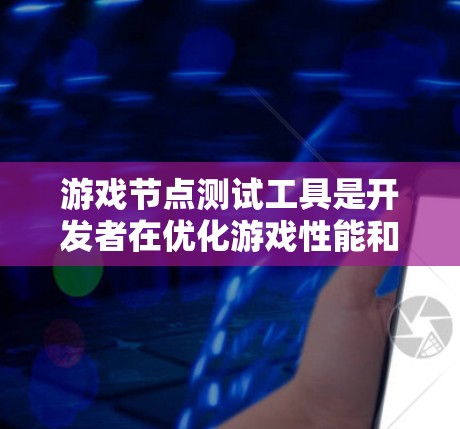 游戏节点测试工具是开发者在优化游戏性能和稳定性时的重要资源，帮助确保游戏在不同平台上顺利运行。以下是对这些工具的详细分析和建议